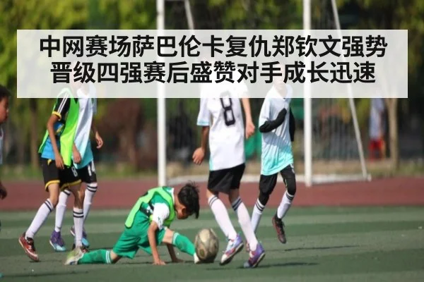 中网赛场萨巴伦卡复仇郑钦文强势晋级四强赛后盛赞对手成长迅速
