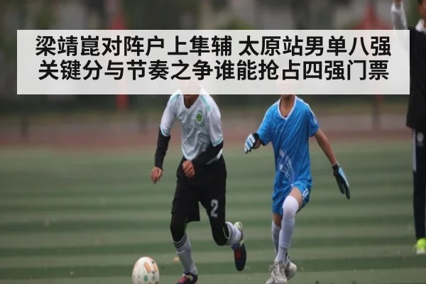 梁靖崑对阵户上隼辅 太原站男单八强关键分与节奏之争谁能抢占四强门票（kaiyun.com）
