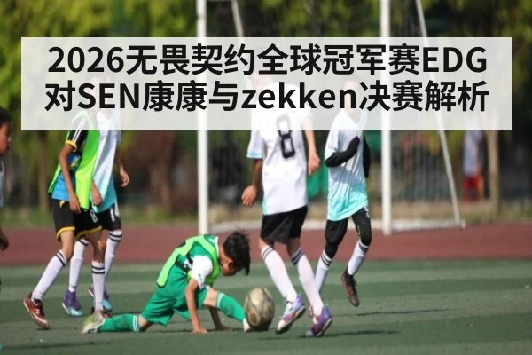 2026无畏契约全球冠军赛EDG对SEN康康与zekken决赛解析 - kaiyun.com